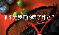 谁来为我们的房子养老
？探索建立房屋养老金制度