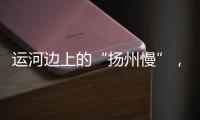 运河边上的“扬州慢”	，李白邀你感受的松弛感