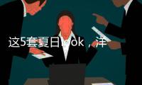 这5套夏日look，洋气巨好看
！我每次穿都被夸瘦了！