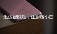 迅达智能灶，让厨房小白秒变大厨