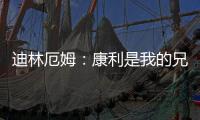 迪林厄姆
：康利是我的兄弟我啥事都找他 他是我最能产生共鸣的人