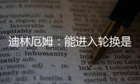 迪林厄姆：能进入轮换是恩赐 要配得上球队给予自己的机会