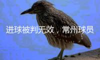 进球被判无效�，常州球员：场上还是服从裁判，希望后面再接再厉
