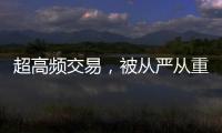 超高频交易，被从严从重处罚丨金融合规榜