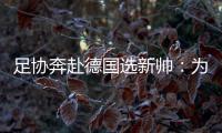 足协奔赴德国选新帅
：为省钱+德国足球水平高