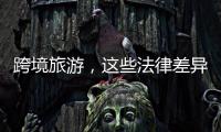 跨境旅游�，这些法律差异须知晓
！