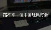 路不平，但中国灶具将会走上新的台阶