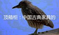 顶箱柜�：中国古典家具的后起之秀