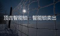 顶吉智能锁�：智能锁卖出去之后 服务才刚刚开始
