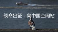 领命出征
，向中国空间站进发