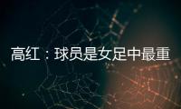 高红	：球员是女足中最重要的元素	，政策制定要服务运动员
