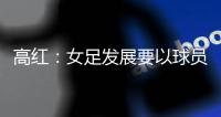 高红

：女足发展要以球员为中心�，竞技体育天赋和努力缺一不可