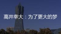 高井幸大：为了更大的梦想我决定离队；我在川崎得到了成长