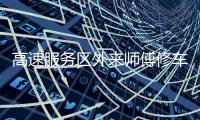 高速服务区外来师傅修车受阻
：背后是“独家经营权”带来的垄断收益丨快评
