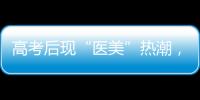 高考后现“医美”热潮，学生扎堆整形	！注意这些风险
