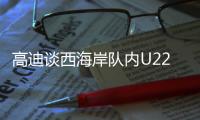 高迪谈西海岸队内U22国脚	：低调谦卑，他们未来的路会很好