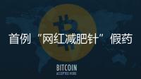 首例“网红减肥针”假药案追踪：自研配方	，涉案过亿