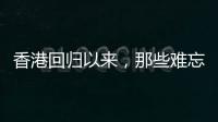 香港回归以来，那些难忘的第一次