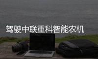 驾驶中联重科智能农机 ，“00后”机手在齐鲁三夏一线展新姿