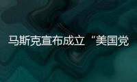 马斯克宣布成立“美国党”后
，又回应“参选时间”：明年