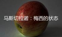 马斯切拉诺：梅西的状态无法用言语形容，每三天就打破一个纪录