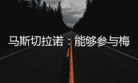 马斯切拉诺
	：能够参与梅西职业生涯的这个阶段真是一种福气