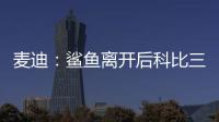 麦迪�：鲨鱼离开后科比三年没过首轮 难道科比就不伟大了吗