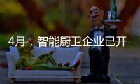 4月，智能厨卫企业已开始预销售
、预招商