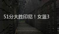 51分大胜印尼！女篮3看点�，张子宇称霸内线	
，李梦接班人4三分亮眼
