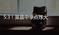 5:3！吴县中学点球大战晋级“省长杯”决赛