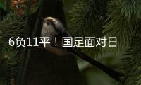 6负11平	！国足面对日本已经27年不胜 上一次赢球是1998年黎兵双响