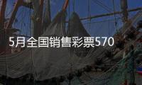 5月全国销售彩票570.36亿元，同比增长19.8%
