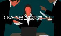 CBA今夏首笔交易：上海男篮送出刘正清，从江苏男篮得到崔晓龙