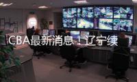 CBA最新消息！辽宁续约洛佩斯，北京交易范子铭
，福建试训杨曦皓