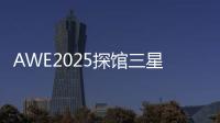 AWE2025探馆三星�：一句话就让冰箱自动开门�！