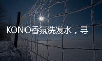 KONO香氛洗发水，寻找最适合自己的一缕香