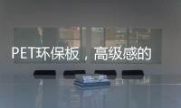 PET环保板	，高级感的制胜法宝
