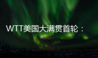 WTT美国大满贯首轮：国乒男单4人遭淘汰
，女单2人内战出局