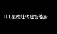TCL集成灶构建智能厨房生态圈 新国货TOP品牌荣誉见证