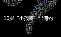 10岁“小孩哥”出海钓鱼睡着，从海南陵水漂到三亚
