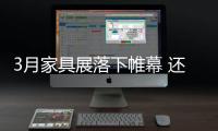 3月家具展落下帷幕 还有哪些行业焦点值得期待?
