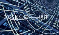 2025长沙展——根在三湘�，质赢全球
！