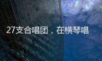 27支合唱团，在横琴唱响湾区青春之声