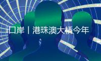 i口岸丨港珠澳大桥今年以来出入境客流超千万人次，同比增长近两成